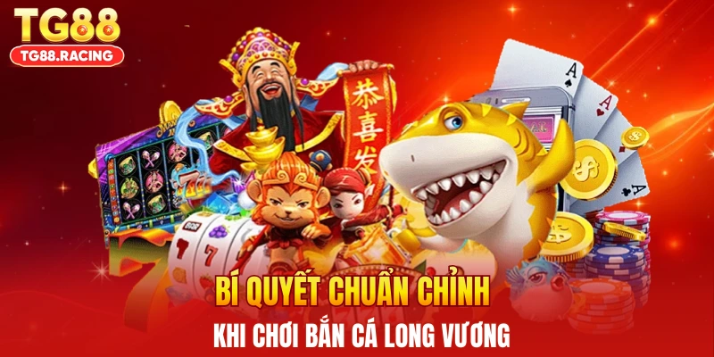 Bí quyết chuẩn chỉnh khi chơi bắn cá Long Vương